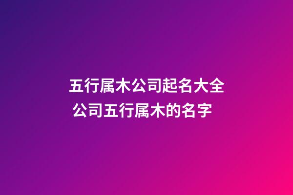 五行属木公司起名大全 公司五行属木的名字-第1张-公司起名-玄机派
